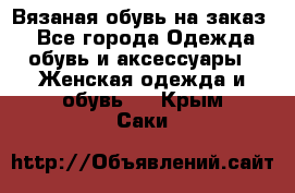 Вязаная обувь на заказ  - Все города Одежда, обувь и аксессуары » Женская одежда и обувь   . Крым,Саки